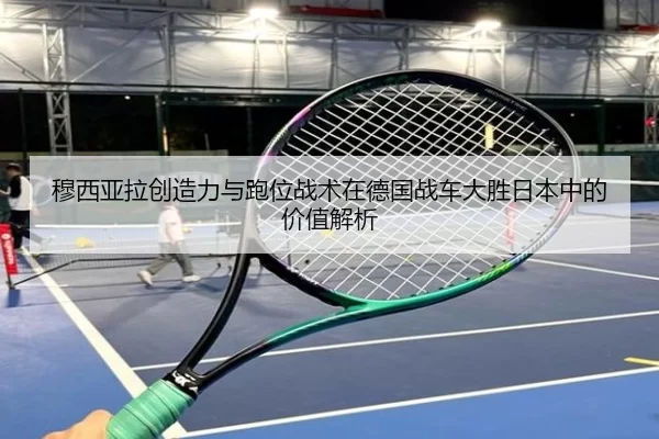 穆西亚拉创造力与跑位战术在德国战车大胜日本中的价值解析