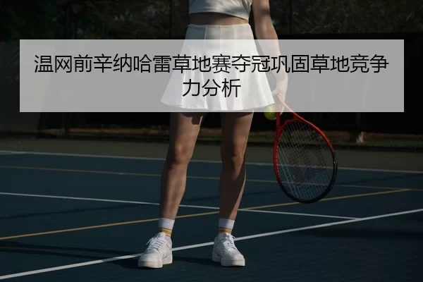 温网前辛纳哈雷草地赛夺冠巩固草地竞争力分析