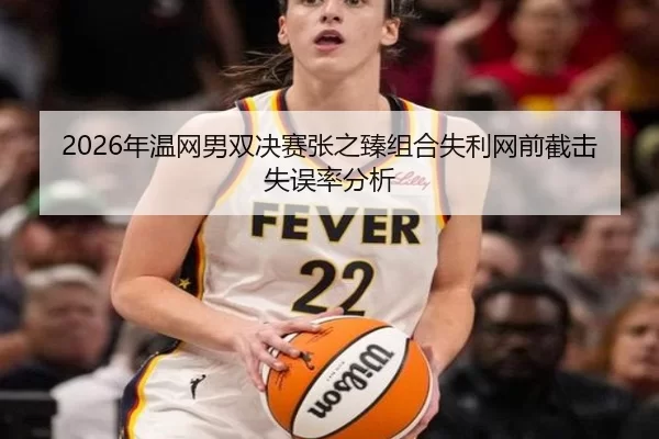 2026年温网男双决赛张之臻组合失利网前截击失误率分析