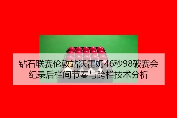 钻石联赛伦敦站沃霍姆46秒98破赛会纪录后栏间节奏与跨栏技术分析