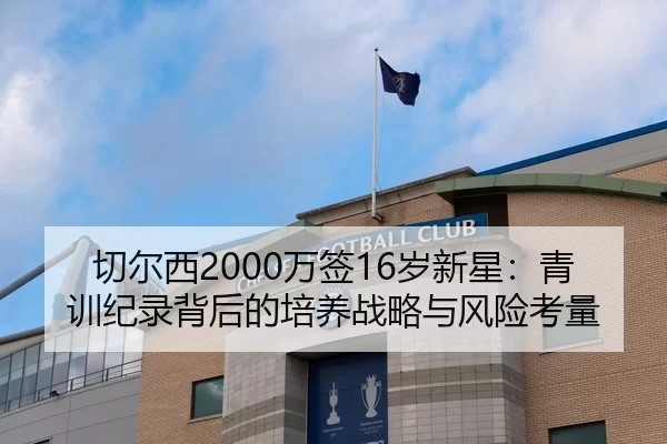切尔西2000万签16岁新星：青训纪录背后的培养战略与风险考量